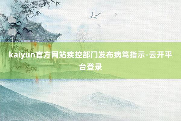 kaiyun官方网站疾控部门发布病笃指示-云开平台登录