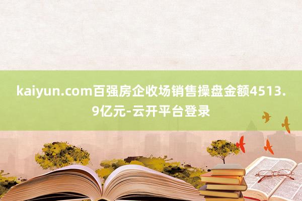 kaiyun.com百强房企收场销售操盘金额4513.9亿元-云开平台登录