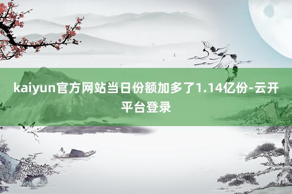 kaiyun官方网站当日份额加多了1.14亿份-云开平台登录