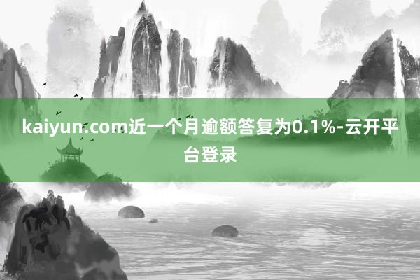 kaiyun.com近一个月逾额答复为0.1%-云开平台登录