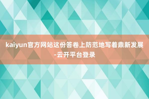 kaiyun官方网站这份答卷上防范地写着鼎新发展-云开平台登录