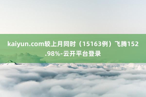 kaiyun.com较上月同时（15163例）飞腾152.98%-云开平台登录