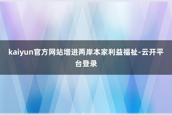 kaiyun官方网站增进两岸本家利益福祉-云开平台登录