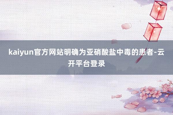 kaiyun官方网站明确为亚硝酸盐中毒的患者-云开平台登录