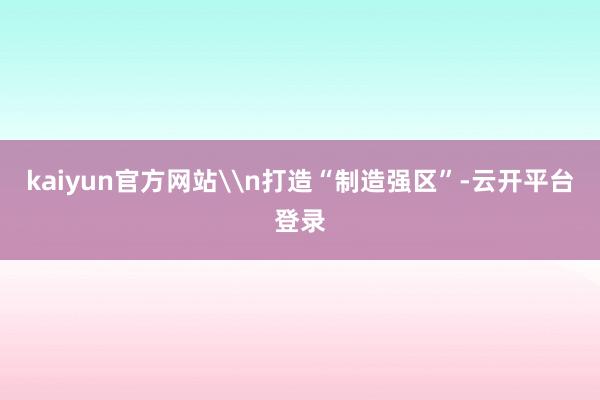 kaiyun官方网站\n打造“制造强区”-云开平台登录