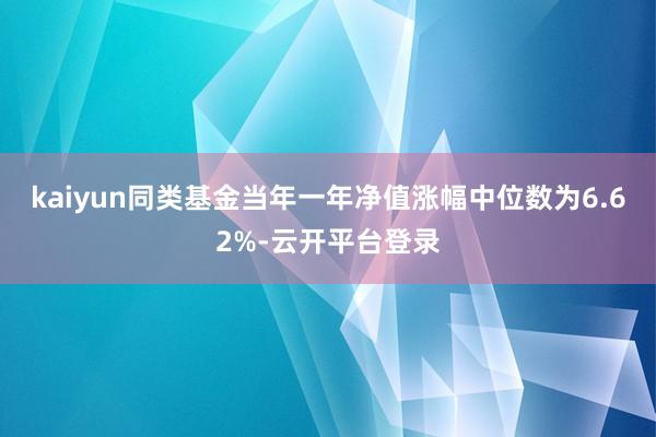 kaiyun同类基金当年一年净值涨幅中位数为6.62%-云开平台登录