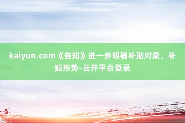 kaiyun.com《告知》进一步明确补贴对象、补贴形势-云开平台登录