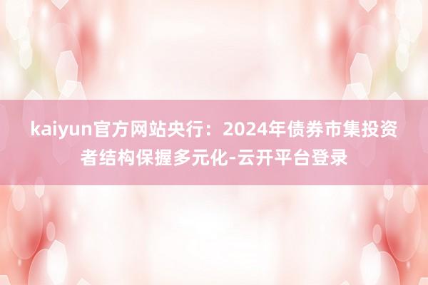 kaiyun官方网站央行：2024年债券市集投资者结构保握多元化-云开平台登录