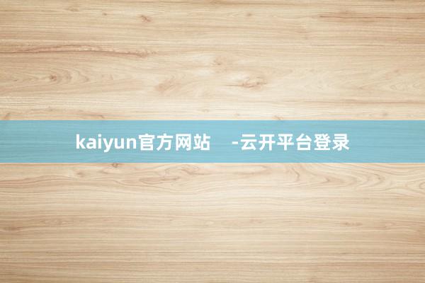 kaiyun官方网站    -云开平台登录