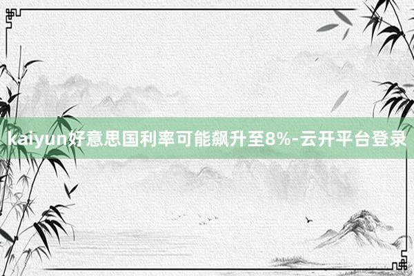 kaiyun好意思国利率可能飙升至8%-云开平台登录