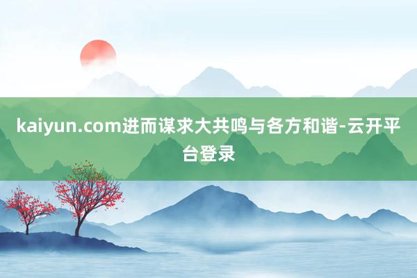 kaiyun.com进而谋求大共鸣与各方和谐-云开平台登录