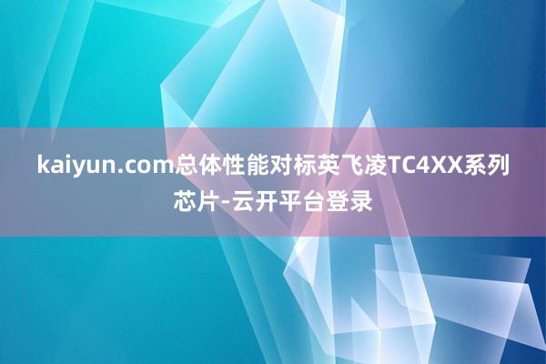 kaiyun.com总体性能对标英飞凌TC4XX系列芯片-云开平台登录