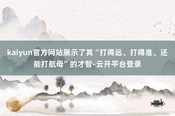 kaiyun官方网站展示了其“打得远、打得准、还能打航母”的才智-云开平台登录