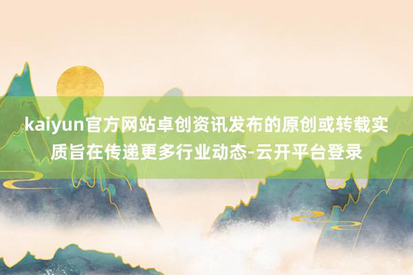 kaiyun官方网站卓创资讯发布的原创或转载实质旨在传递更多行业动态-云开平台登录